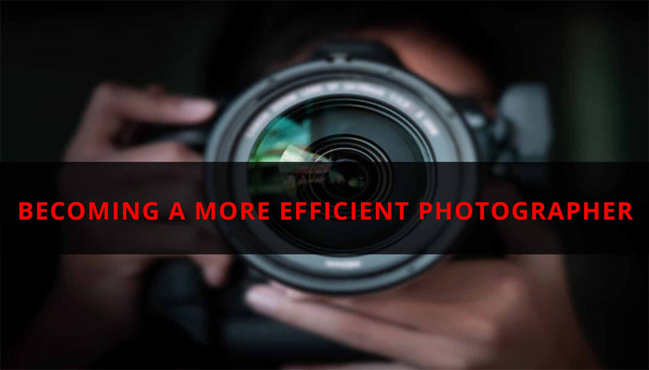 BECOMING A MORE EFFICIENT PHOTOGRAPHER