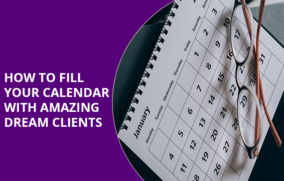 HOW TO FILL YOUR CALENDAR WITH AMAZING DREAM CLIENTS