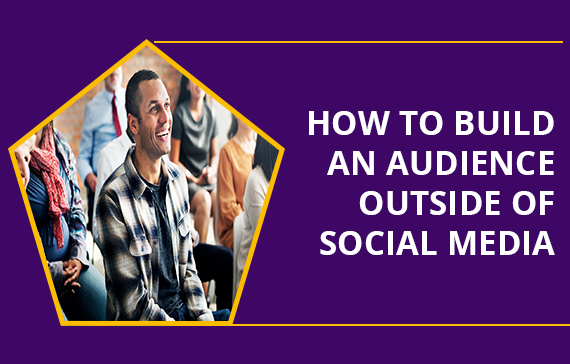 HOW TO BUILD AN AUDIENCE (OUTSIDE OF SOCIAL MEDIA)