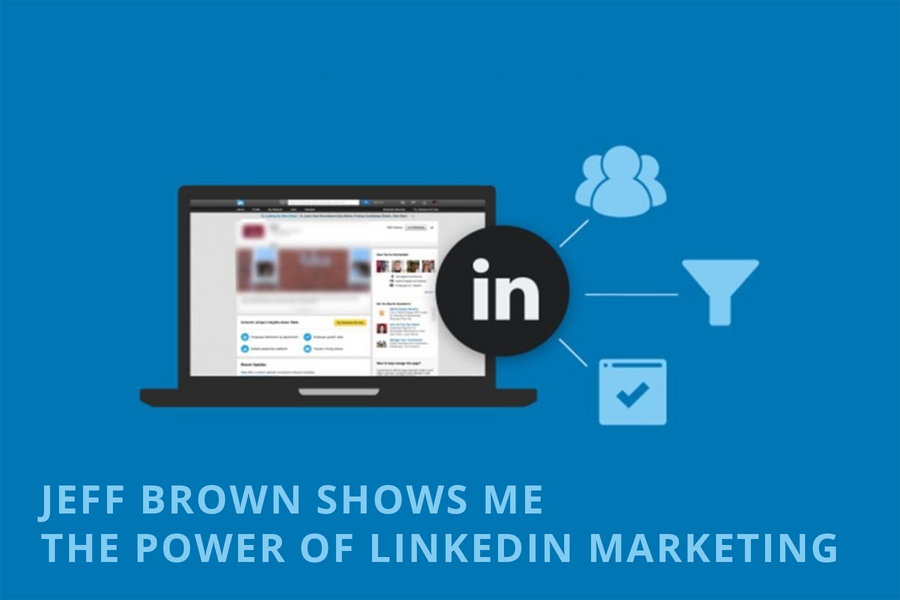 JEFF BROWN SHOWS ME THE POWER OF LINKEDIN MARKETING