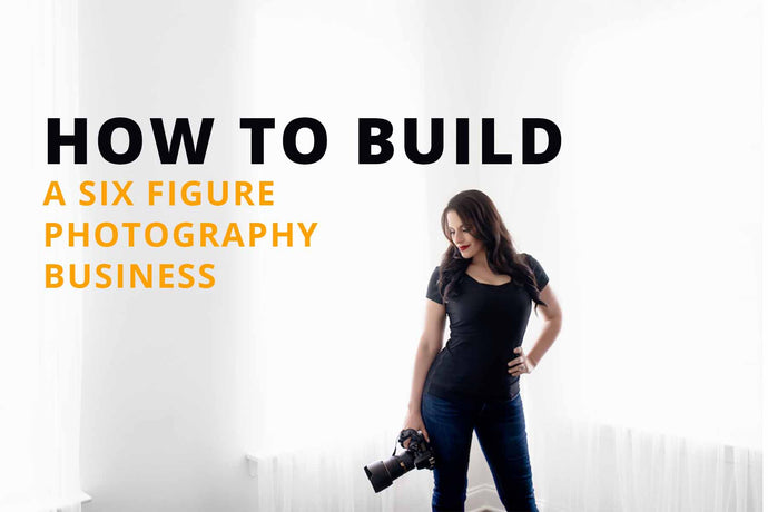 HOW TO BUILD A SIX FIGURE PHOTOGRAPHY BUSINESS