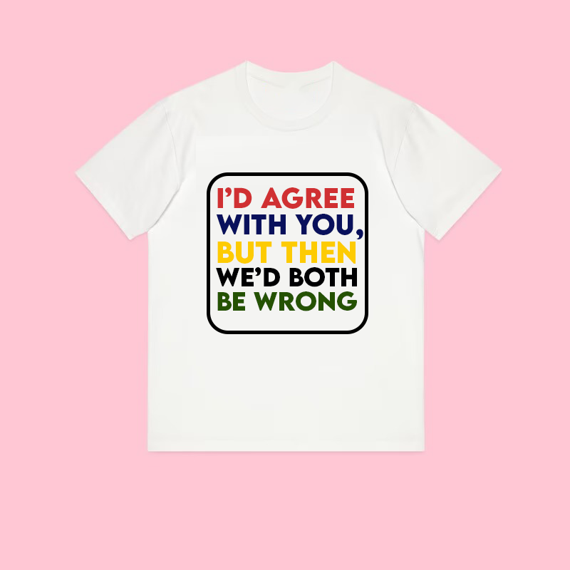 I'd Agreed with you Unisex t-shirt